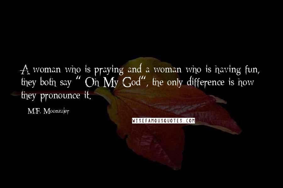 M.F. Moonzajer Quotes: A woman who is praying and a woman who is having fun, they both say " Oh My God", the only difference is how they pronounce it.