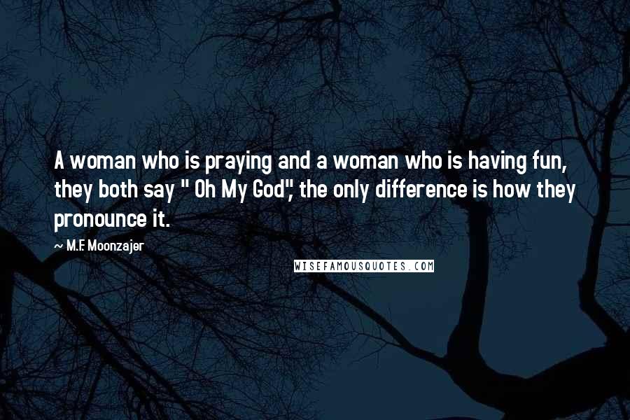 M.F. Moonzajer Quotes: A woman who is praying and a woman who is having fun, they both say " Oh My God", the only difference is how they pronounce it.