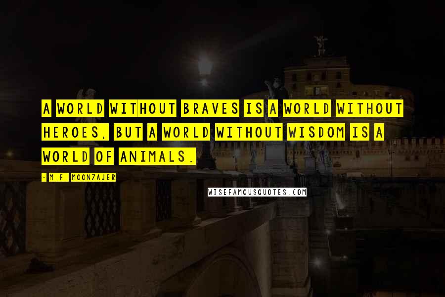 M.F. Moonzajer Quotes: A world without braves is a world without heroes, but a world without wisdom is a world of animals.