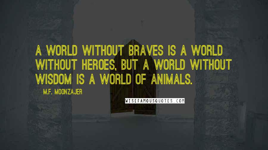 M.F. Moonzajer Quotes: A world without braves is a world without heroes, but a world without wisdom is a world of animals.