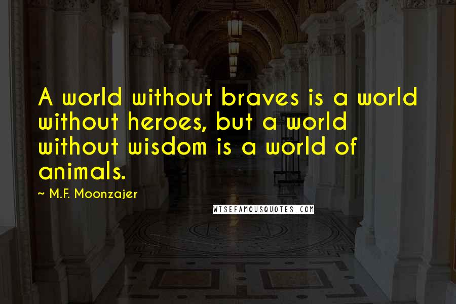 M.F. Moonzajer Quotes: A world without braves is a world without heroes, but a world without wisdom is a world of animals.