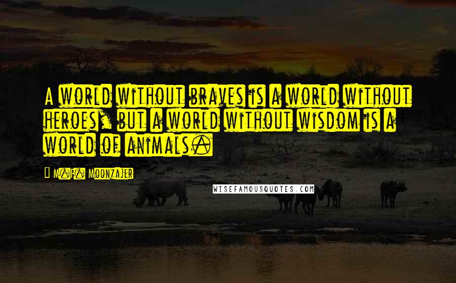 M.F. Moonzajer Quotes: A world without braves is a world without heroes, but a world without wisdom is a world of animals.