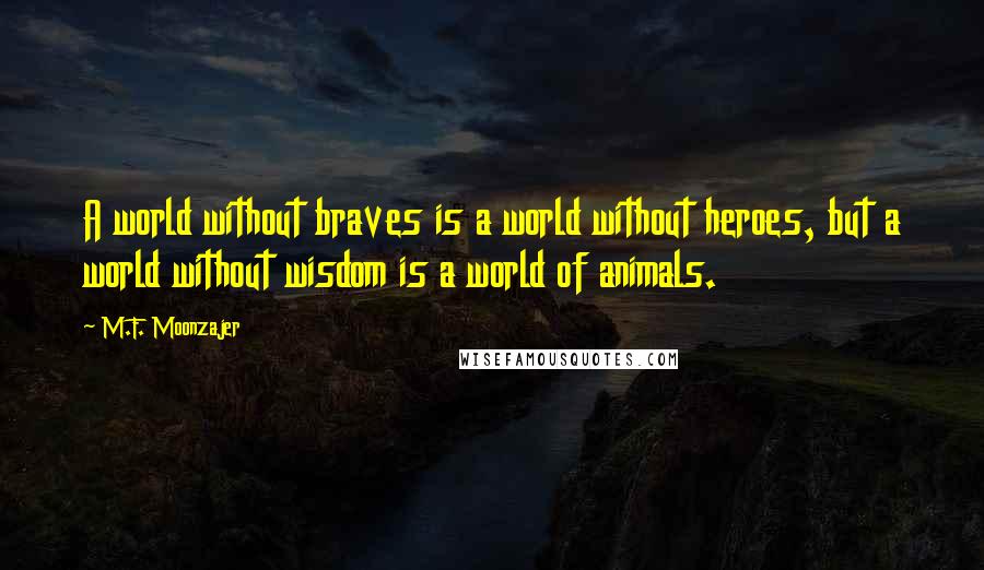 M.F. Moonzajer Quotes: A world without braves is a world without heroes, but a world without wisdom is a world of animals.