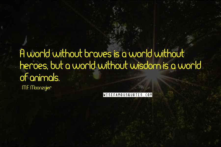 M.F. Moonzajer Quotes: A world without braves is a world without heroes, but a world without wisdom is a world of animals.