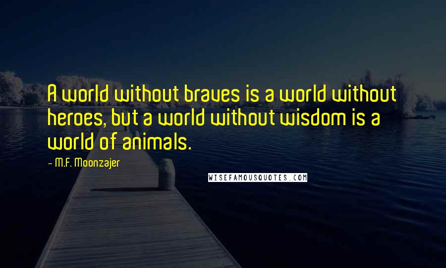 M.F. Moonzajer Quotes: A world without braves is a world without heroes, but a world without wisdom is a world of animals.