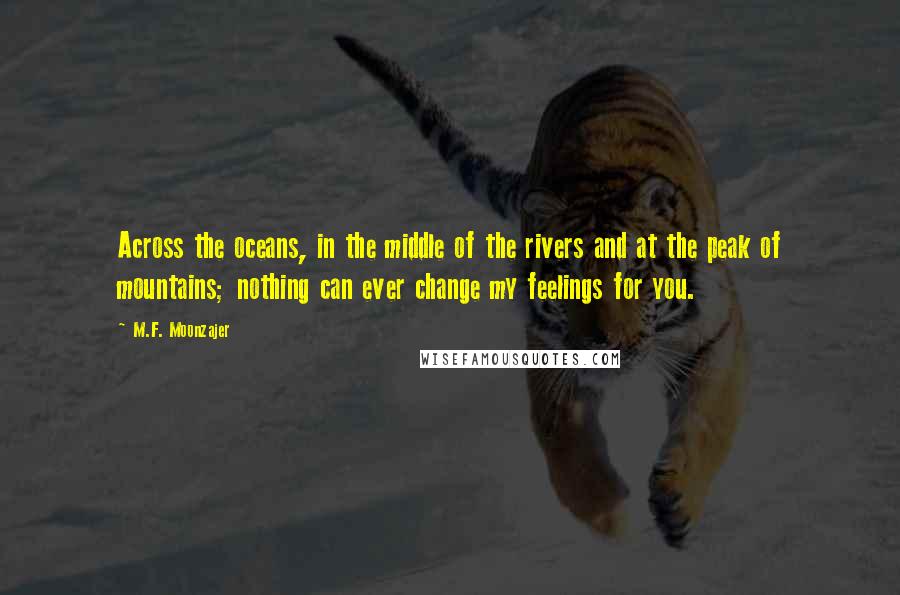 M.F. Moonzajer Quotes: Across the oceans, in the middle of the rivers and at the peak of mountains; nothing can ever change my feelings for you.