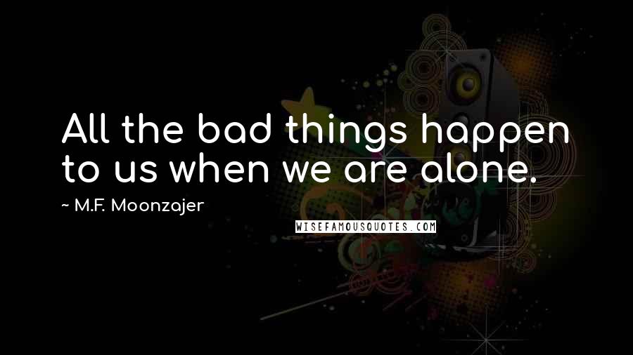 M.F. Moonzajer Quotes: All the bad things happen to us when we are alone.