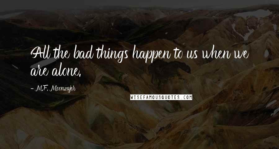 M.F. Moonzajer Quotes: All the bad things happen to us when we are alone.