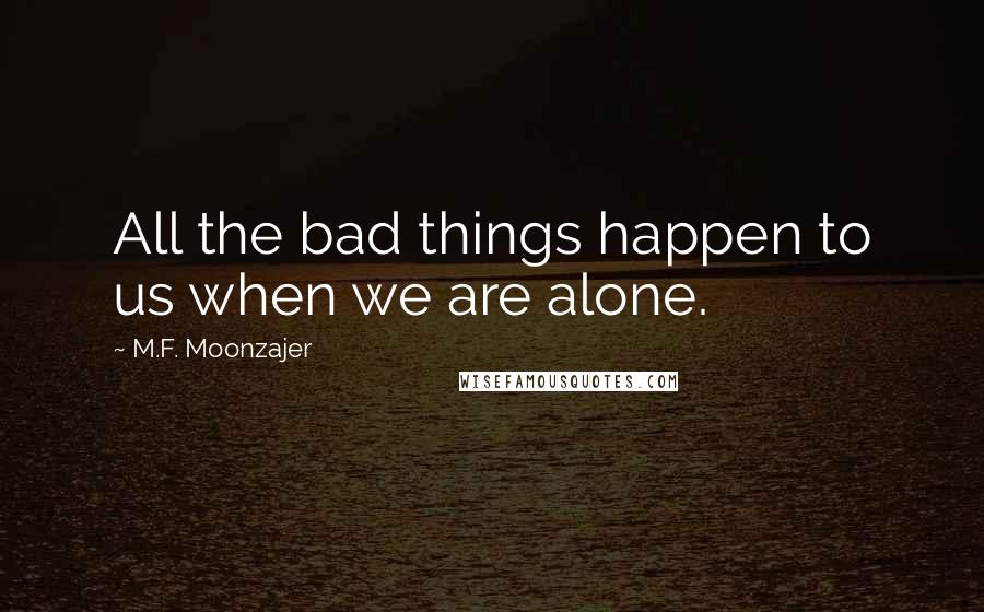 M.F. Moonzajer Quotes: All the bad things happen to us when we are alone.