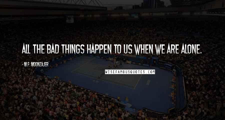 M.F. Moonzajer Quotes: All the bad things happen to us when we are alone.