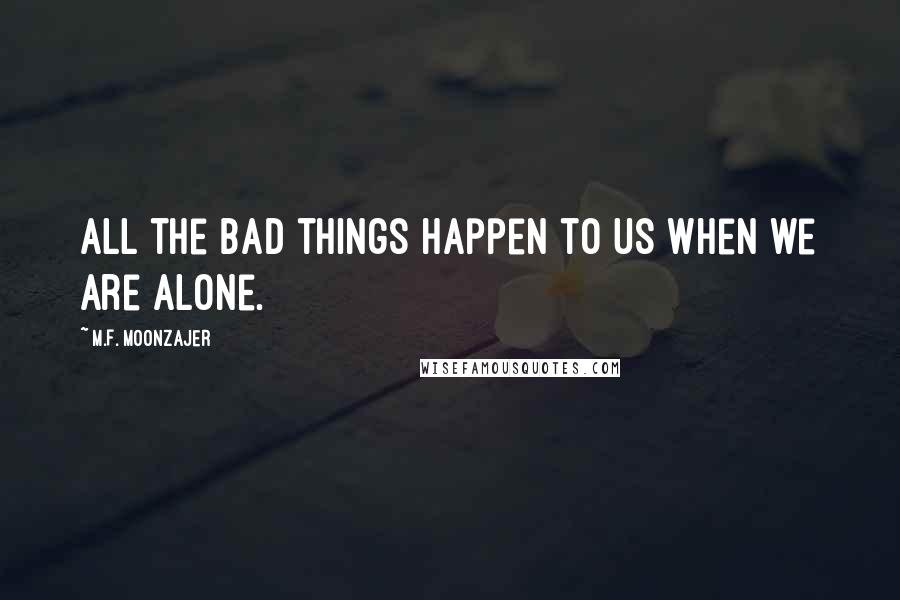 M.F. Moonzajer Quotes: All the bad things happen to us when we are alone.