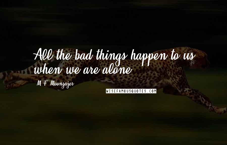 M.F. Moonzajer Quotes: All the bad things happen to us when we are alone.