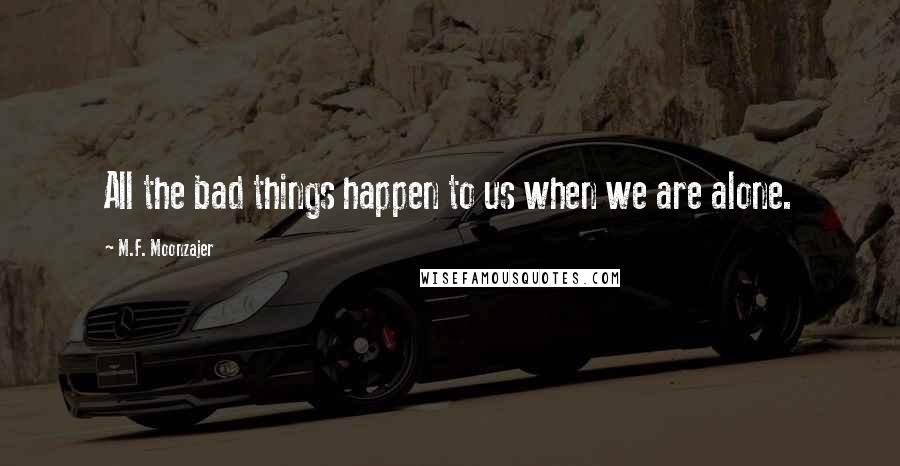 M.F. Moonzajer Quotes: All the bad things happen to us when we are alone.