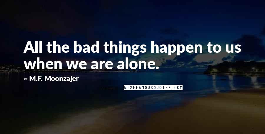 M.F. Moonzajer Quotes: All the bad things happen to us when we are alone.