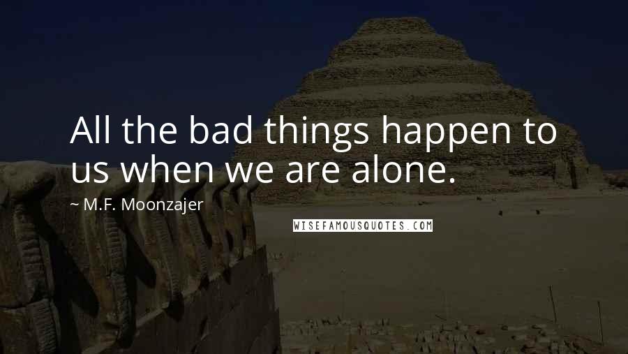 M.F. Moonzajer Quotes: All the bad things happen to us when we are alone.