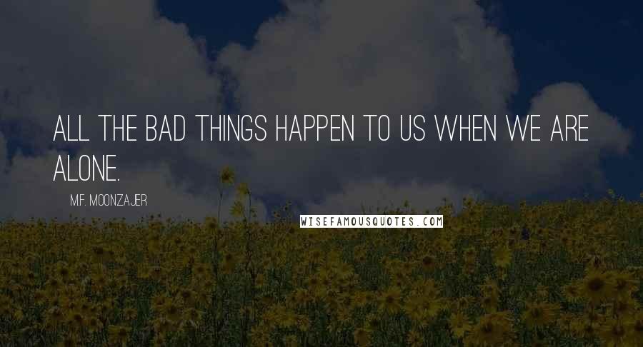 M.F. Moonzajer Quotes: All the bad things happen to us when we are alone.