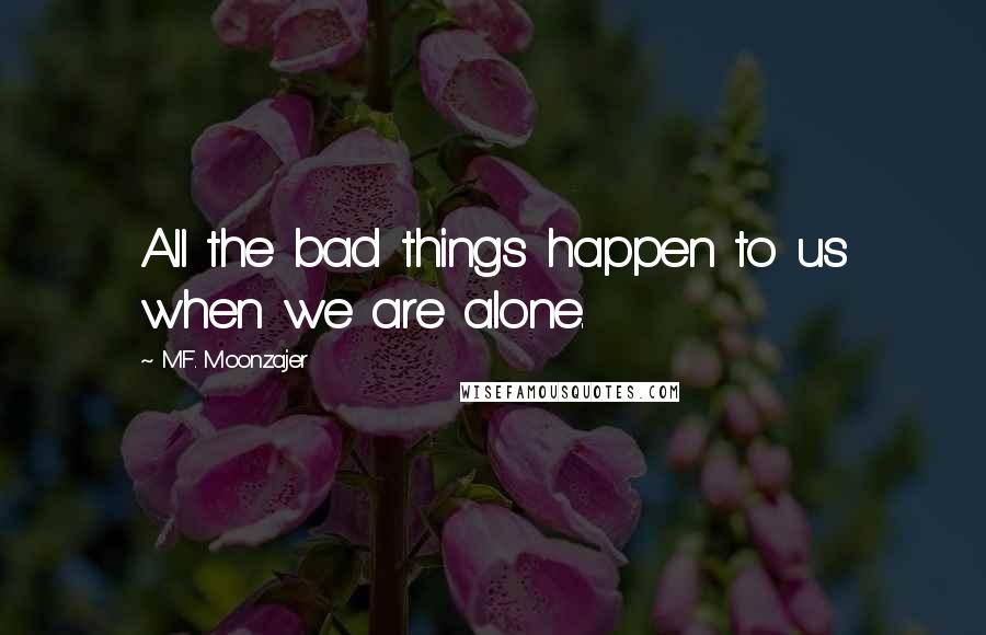 M.F. Moonzajer Quotes: All the bad things happen to us when we are alone.