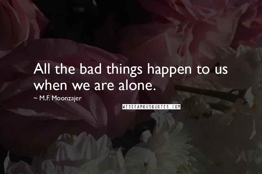 M.F. Moonzajer Quotes: All the bad things happen to us when we are alone.