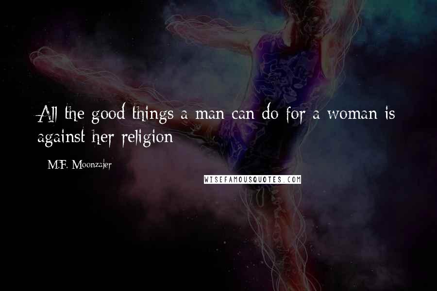 M.F. Moonzajer Quotes: All the good things a man can do for a woman is against her religion