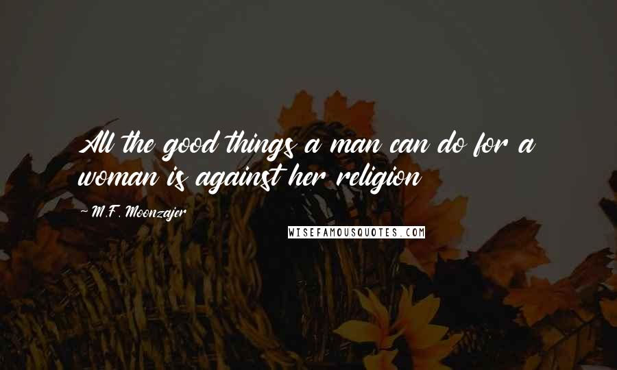 M.F. Moonzajer Quotes: All the good things a man can do for a woman is against her religion