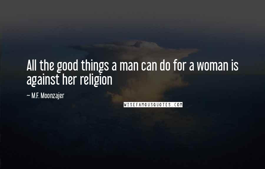 M.F. Moonzajer Quotes: All the good things a man can do for a woman is against her religion