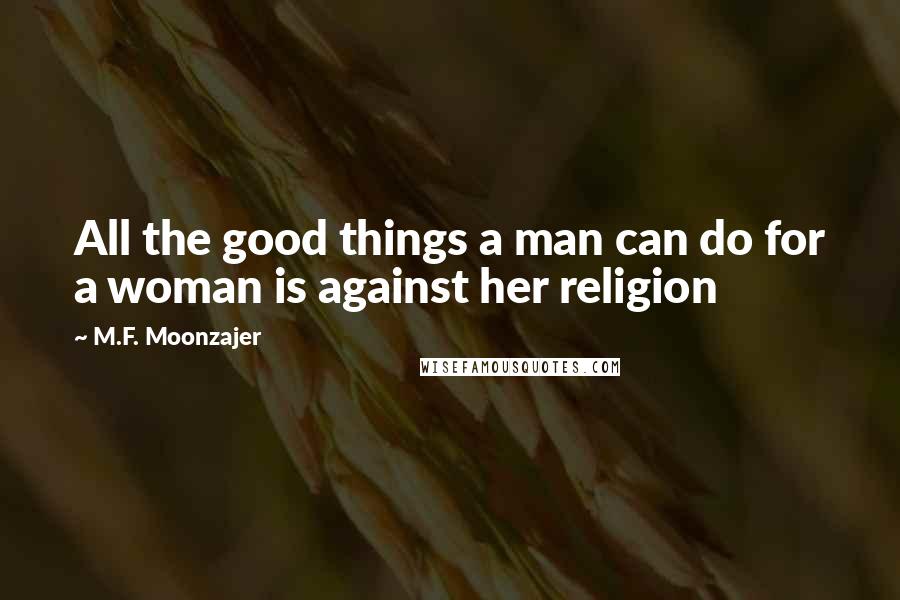 M.F. Moonzajer Quotes: All the good things a man can do for a woman is against her religion