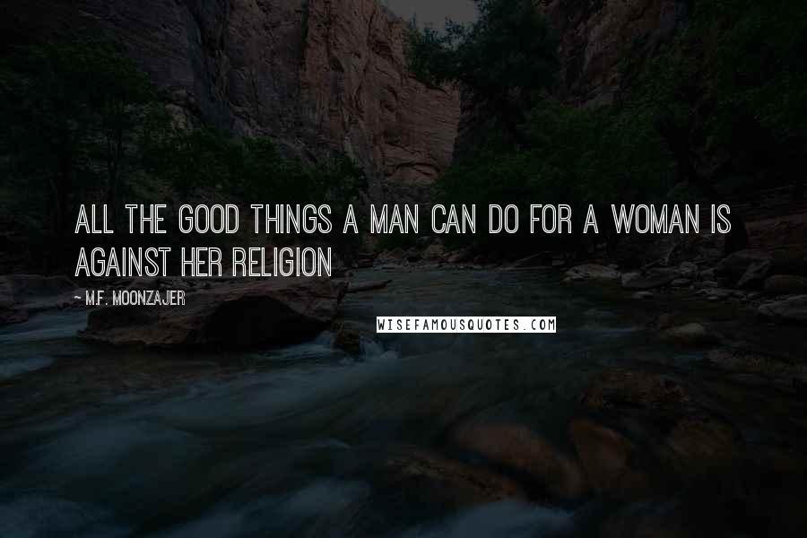 M.F. Moonzajer Quotes: All the good things a man can do for a woman is against her religion