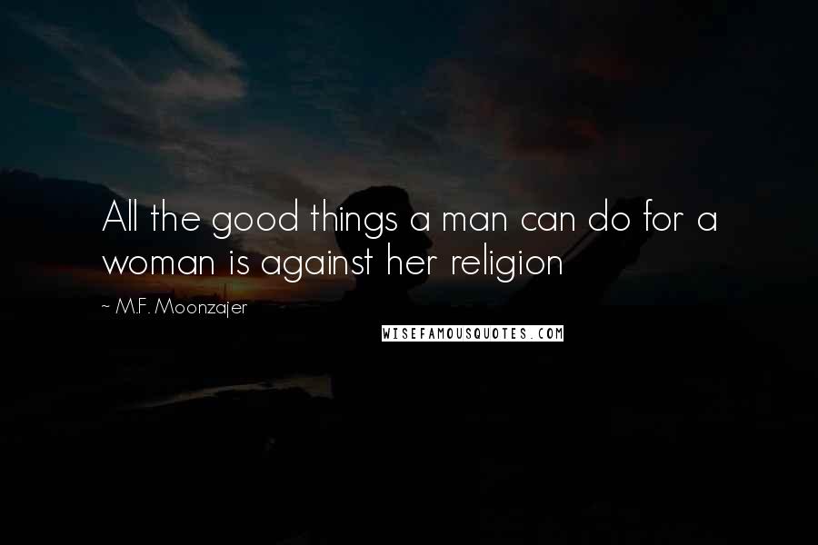 M.F. Moonzajer Quotes: All the good things a man can do for a woman is against her religion