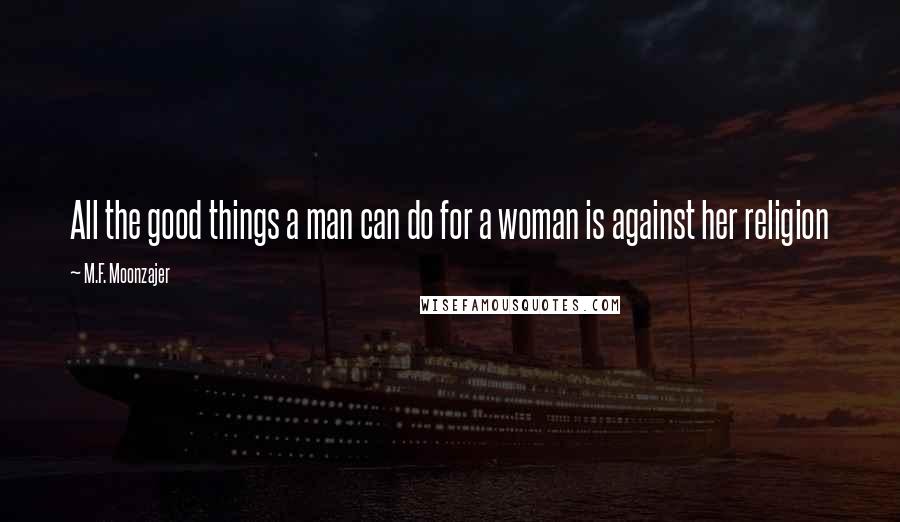 M.F. Moonzajer Quotes: All the good things a man can do for a woman is against her religion