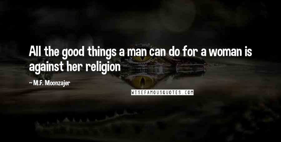 M.F. Moonzajer Quotes: All the good things a man can do for a woman is against her religion