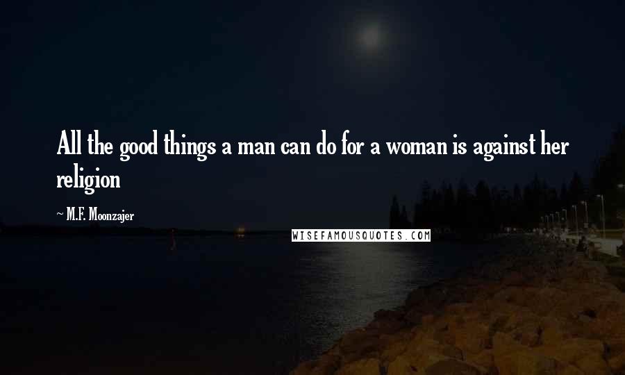 M.F. Moonzajer Quotes: All the good things a man can do for a woman is against her religion