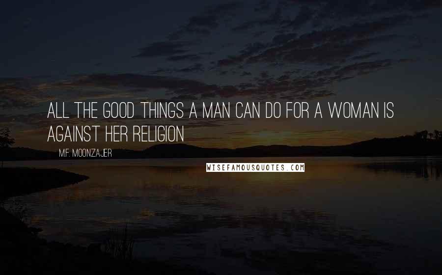 M.F. Moonzajer Quotes: All the good things a man can do for a woman is against her religion