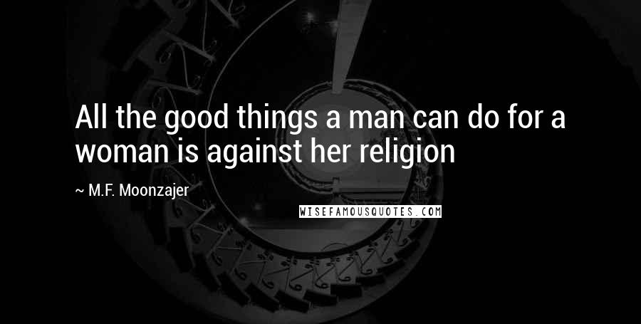 M.F. Moonzajer Quotes: All the good things a man can do for a woman is against her religion