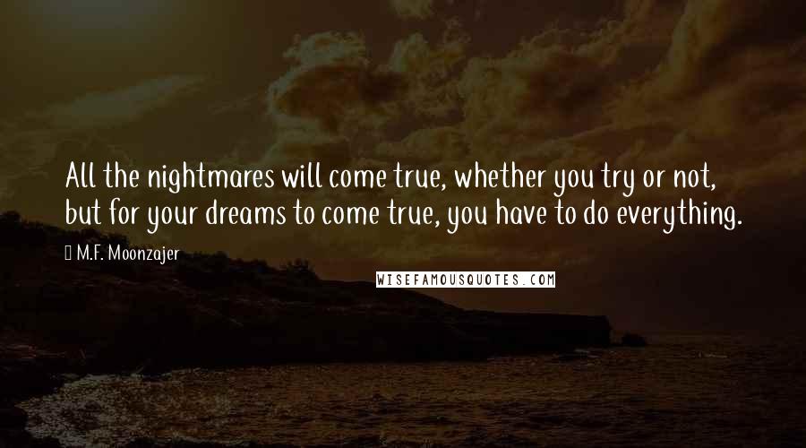 M.F. Moonzajer Quotes: All the nightmares will come true, whether you try or not, but for your dreams to come true, you have to do everything.