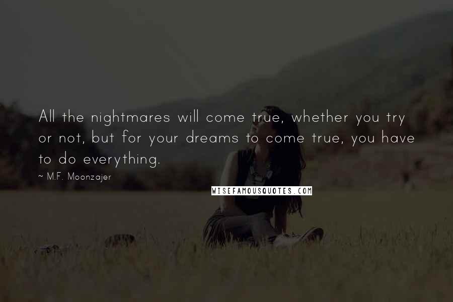 M.F. Moonzajer Quotes: All the nightmares will come true, whether you try or not, but for your dreams to come true, you have to do everything.