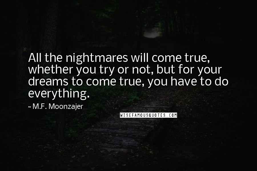 M.F. Moonzajer Quotes: All the nightmares will come true, whether you try or not, but for your dreams to come true, you have to do everything.