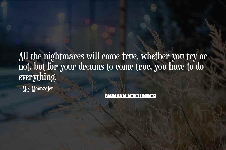 M.F. Moonzajer Quotes: All the nightmares will come true, whether you try or not, but for your dreams to come true, you have to do everything.