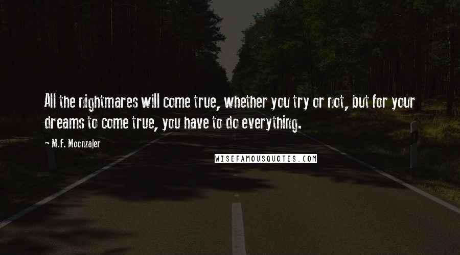 M.F. Moonzajer Quotes: All the nightmares will come true, whether you try or not, but for your dreams to come true, you have to do everything.