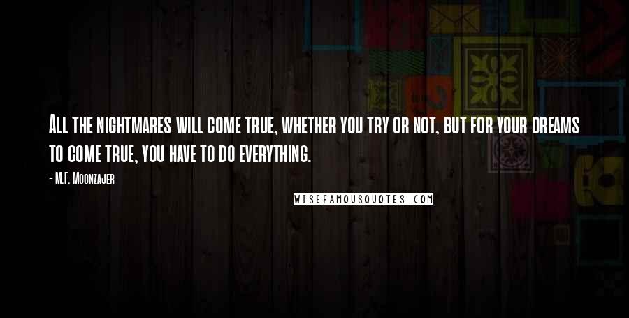 M.F. Moonzajer Quotes: All the nightmares will come true, whether you try or not, but for your dreams to come true, you have to do everything.