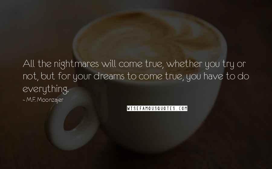 M.F. Moonzajer Quotes: All the nightmares will come true, whether you try or not, but for your dreams to come true, you have to do everything.