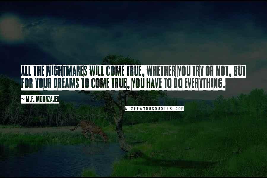 M.F. Moonzajer Quotes: All the nightmares will come true, whether you try or not, but for your dreams to come true, you have to do everything.