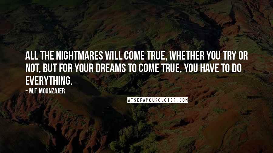 M.F. Moonzajer Quotes: All the nightmares will come true, whether you try or not, but for your dreams to come true, you have to do everything.