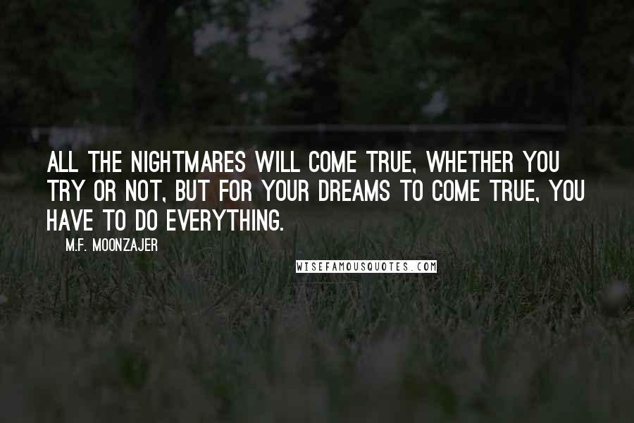 M.F. Moonzajer Quotes: All the nightmares will come true, whether you try or not, but for your dreams to come true, you have to do everything.