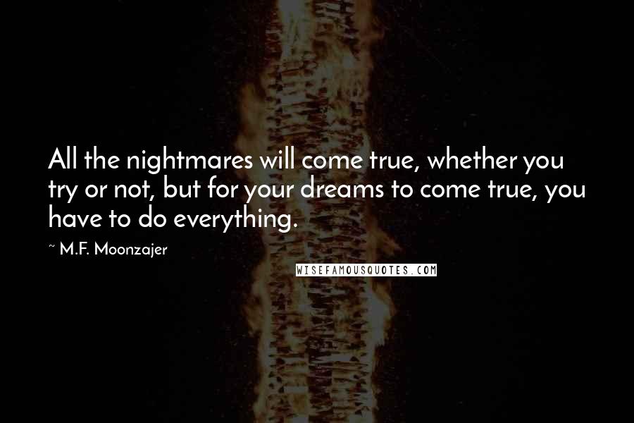 M.F. Moonzajer Quotes: All the nightmares will come true, whether you try or not, but for your dreams to come true, you have to do everything.