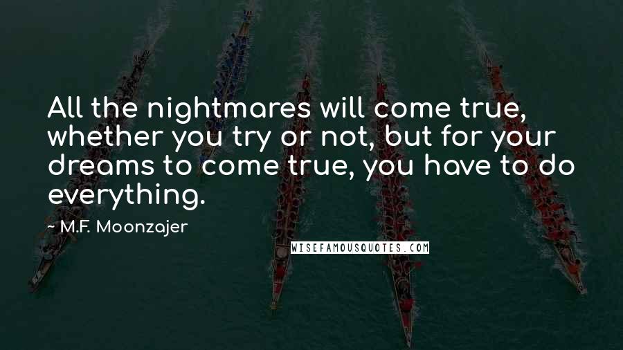 M.F. Moonzajer Quotes: All the nightmares will come true, whether you try or not, but for your dreams to come true, you have to do everything.