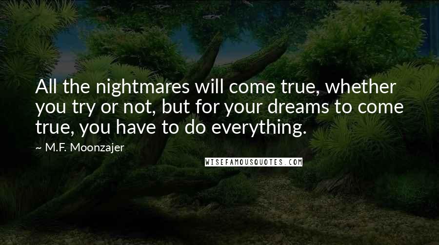 M.F. Moonzajer Quotes: All the nightmares will come true, whether you try or not, but for your dreams to come true, you have to do everything.