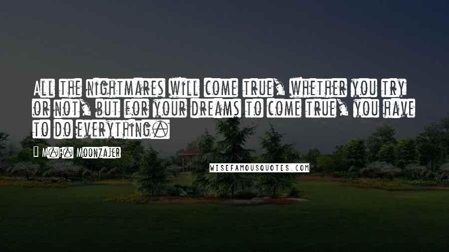 M.F. Moonzajer Quotes: All the nightmares will come true, whether you try or not, but for your dreams to come true, you have to do everything.