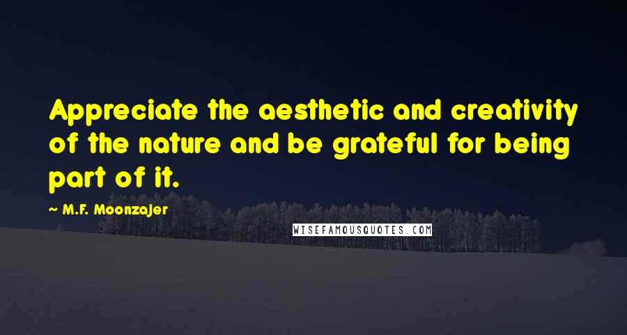 M.F. Moonzajer Quotes: Appreciate the aesthetic and creativity of the nature and be grateful for being part of it.
