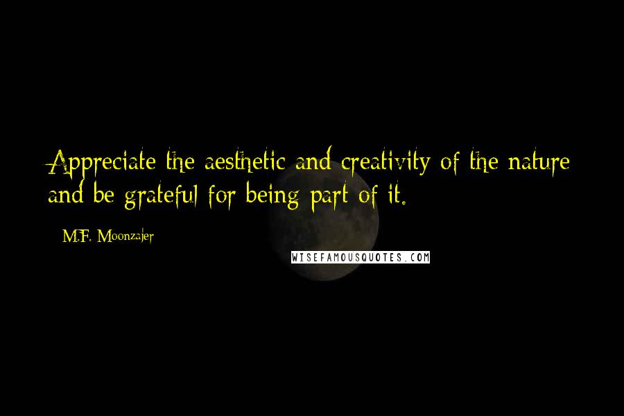 M.F. Moonzajer Quotes: Appreciate the aesthetic and creativity of the nature and be grateful for being part of it.