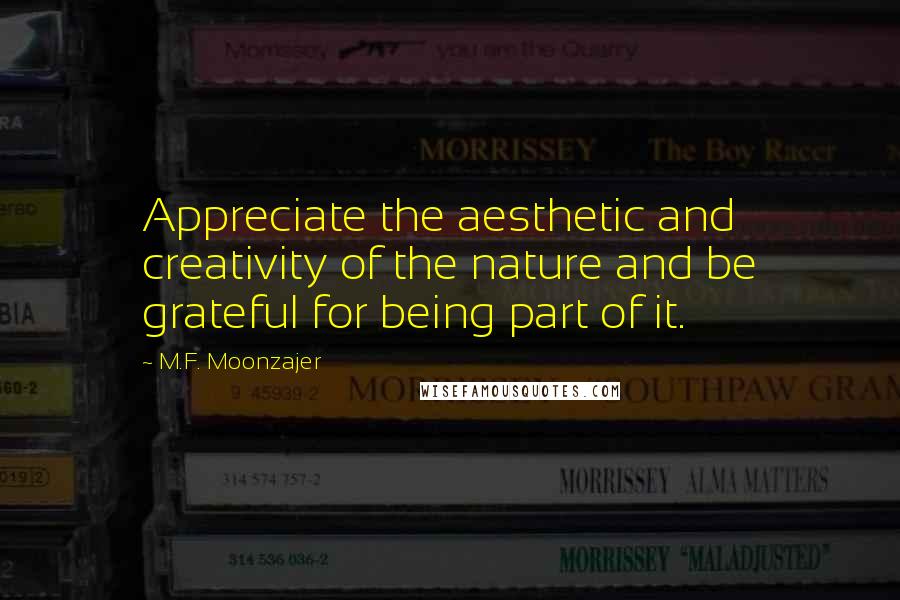 M.F. Moonzajer Quotes: Appreciate the aesthetic and creativity of the nature and be grateful for being part of it.